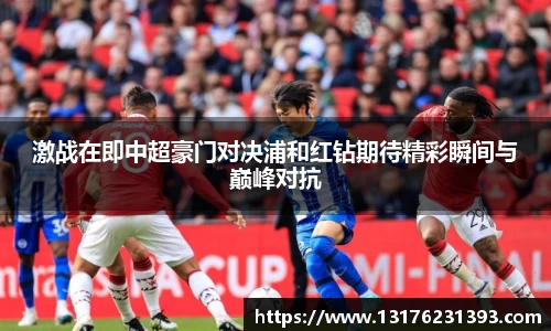 激战在即中超豪门对决浦和红钻期待精彩瞬间与巅峰对抗